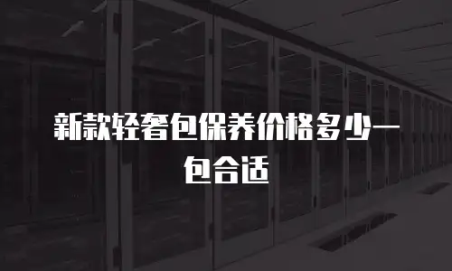 新款轻奢包保养价格多少一包合适