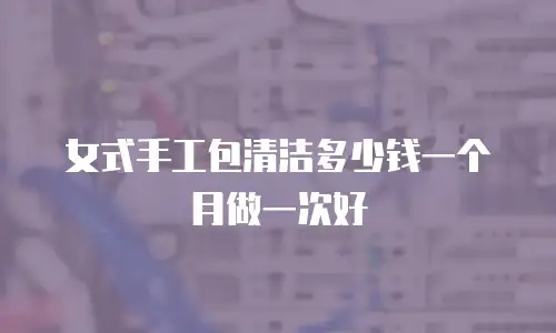 女式手工包清洁多少钱一个月做一次好