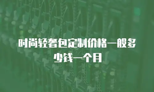 时尚轻奢包定制价格一般多少钱一个月