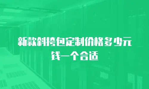 新款斜挎包定制价格多少元钱一个合适