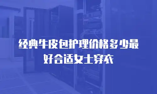 经典牛皮包护理价格多少最好合适女士穿衣