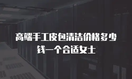 高端手工皮包清洁价格多少钱一个合适女士