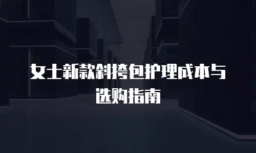 女士新款斜挎包护理成本与选购指南