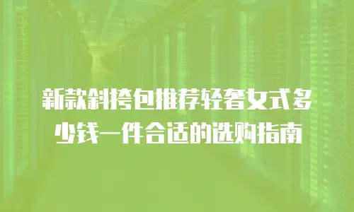 新款斜挎包推荐轻奢女式多少钱一件合适的选购指南