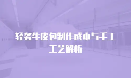 轻奢牛皮包制作成本与手工工艺解析