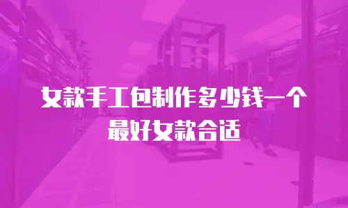 女款手工包制作多少钱一个最好女款合适