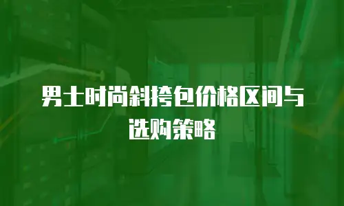 男士时尚斜挎包价格区间与选购策略
