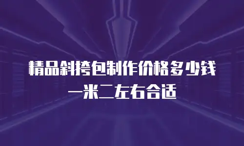 精品斜挎包制作价格多少钱一米二左右合适