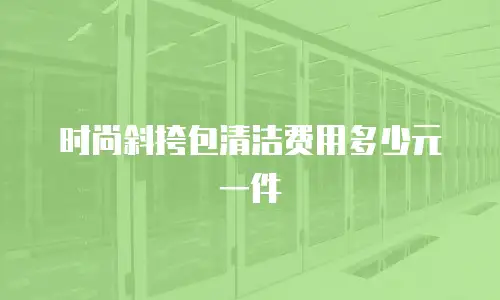时尚斜挎包清洁费用多少元一件