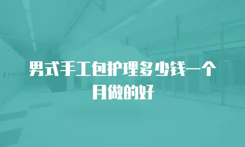 男式手工包护理多少钱一个月做的好