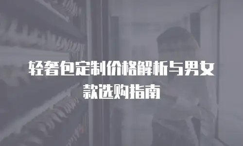 轻奢包定制价格解析与男女款选购指南