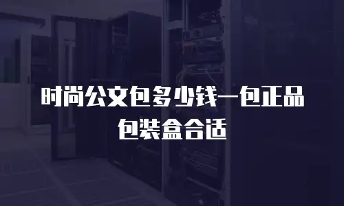 时尚公文包多少钱一包正品包装盒合适