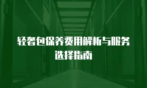 轻奢包保养费用解析与服务选择指南