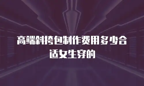 高端斜挎包制作费用多少合适女生穿的