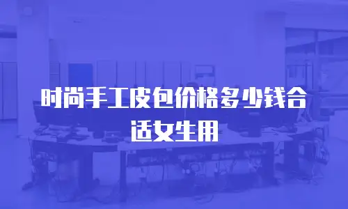 时尚手工皮包价格多少钱合适女生用