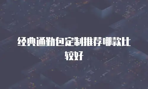 经典通勤包定制推荐哪款比较好