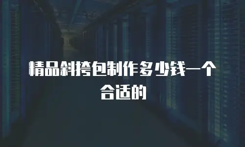精品斜挎包制作多少钱一个合适的
