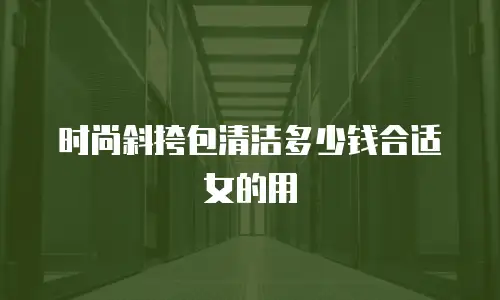 时尚斜挎包清洁多少钱合适女的用