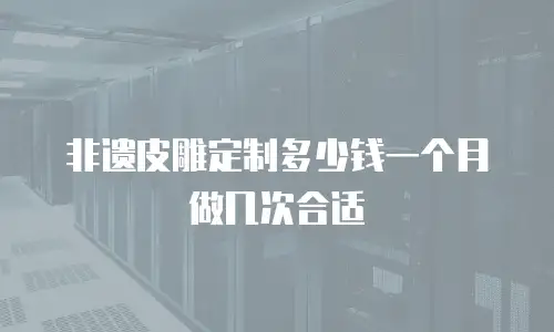 非遗皮雕定制多少钱一个月做几次合适