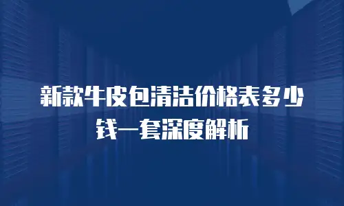 新款牛皮包清洁价格表多少钱一套深度解析