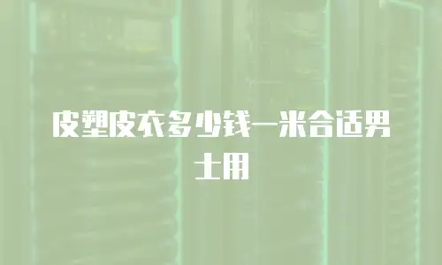 皮塑皮衣多少钱一米合适男士用
