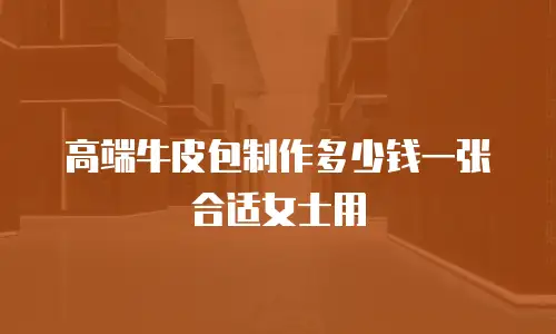 高端牛皮包制作多少钱一张合适女士用
