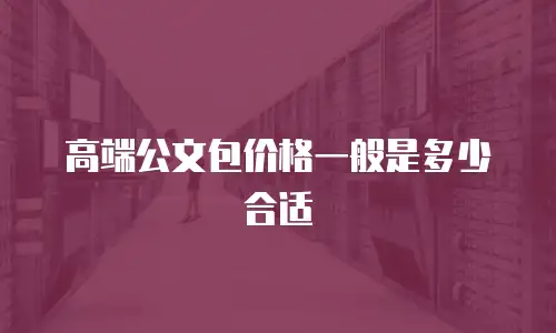 高端公文包价格一般是多少合适