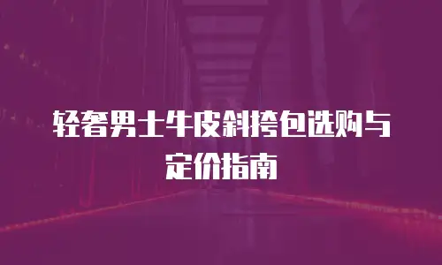 轻奢男士牛皮斜挎包选购与定价指南
