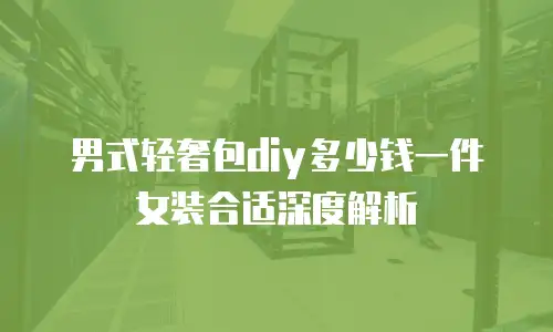 男式轻奢包diy多少钱一件女装合适深度解析