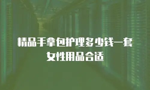 精品手拿包护理多少钱一套女性用品合适