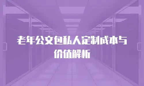 老年公文包私人定制成本与价值解析
