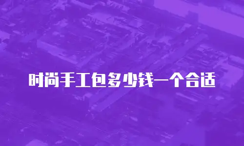 时尚手工包多少钱一个合适