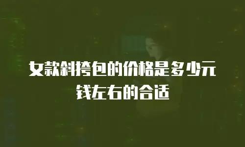 女款斜挎包的价格是多少元钱左右的合适