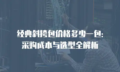 经典斜挎包价格多少一包：采购成本与选型全解析