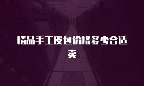 精品手工皮包价格多少合适卖