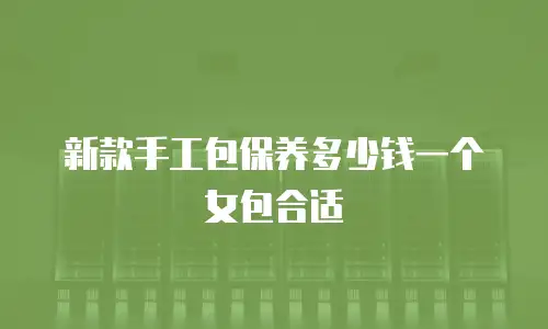 新款手工包保养多少钱一个女包合适
