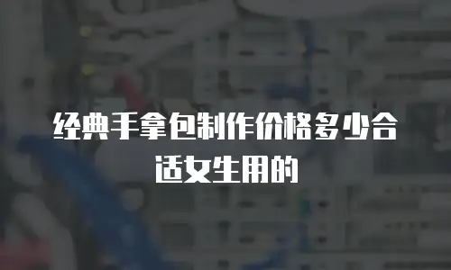 经典手拿包制作价格多少合适女生用的