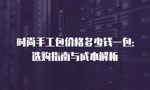 时尚手工包价格多少钱一包：选购指南与成本解析