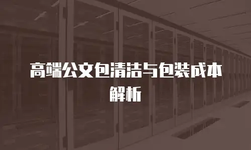 高端公文包清洁与包装成本解析