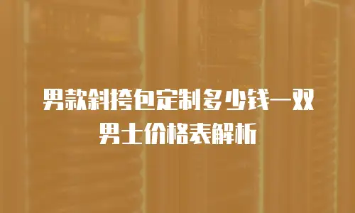 男款斜挎包定制多少钱一双男士价格表解析