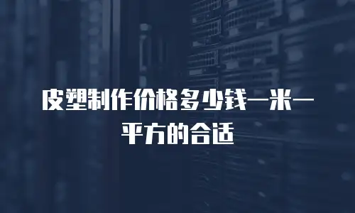皮塑制作价格多少钱一米一平方的合适