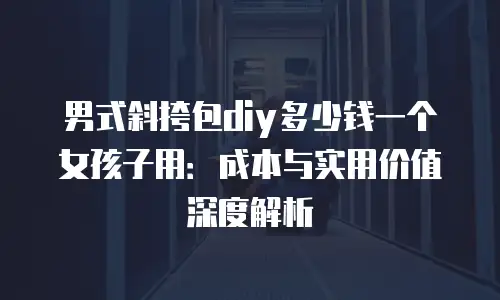 男式斜挎包diy多少钱一个女孩子用：成本与实用价值深度解析