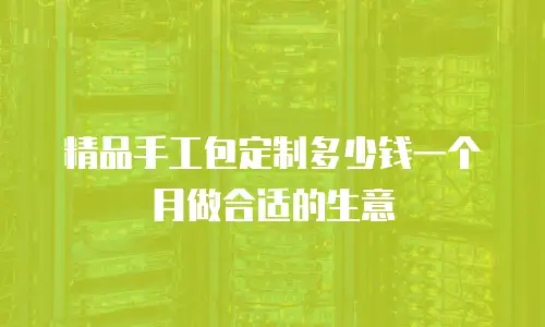 精品手工包定制多少钱一个月做合适的生意