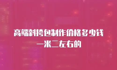 高端斜挎包制作价格多少钱一米二左右的