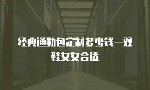 经典通勤包定制多少钱一双鞋女女合适