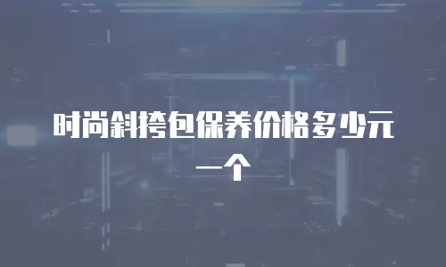 时尚斜挎包保养价格多少元一个