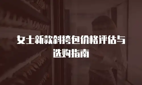 女士新款斜挎包价格评估与选购指南