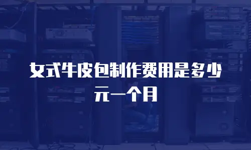 女式牛皮包制作费用是多少元一个月