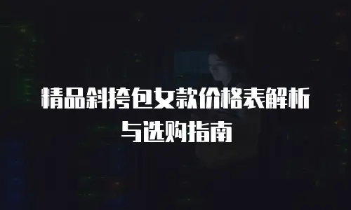 精品斜挎包女款价格表解析与选购指南
