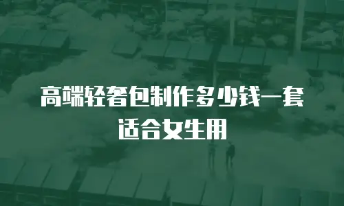 高端轻奢包制作多少钱一套适合女生用